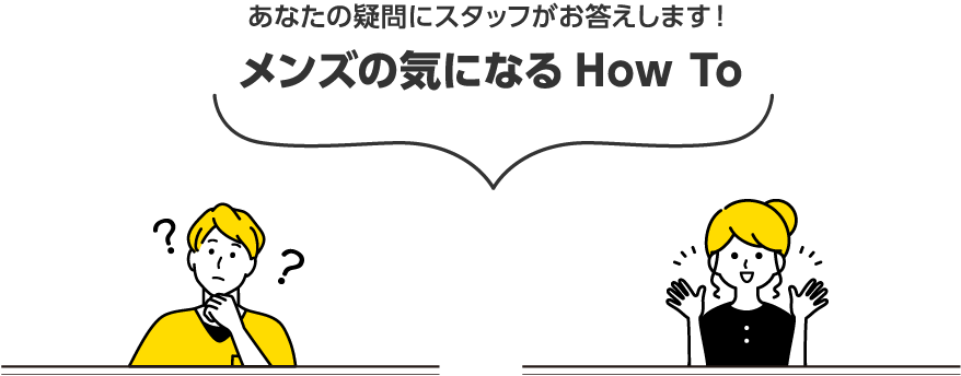 あなたの疑問にスタッフがお答えします！ メンズの気になるHow To