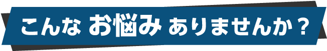 こんなお悩みありませんか？